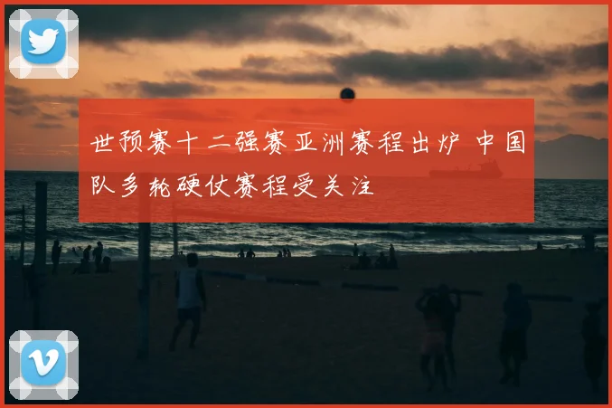 世预赛十二强赛亚洲赛程出炉 中国队多轮硬仗赛程受关注