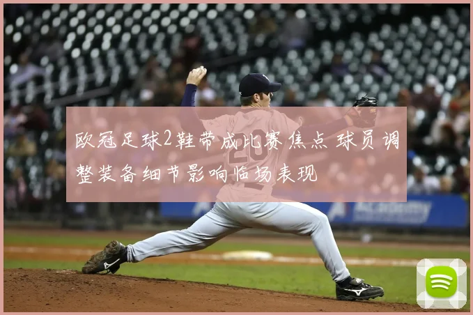 欧冠足球2鞋带成比赛焦点 球员调整装备细节影响临场表现