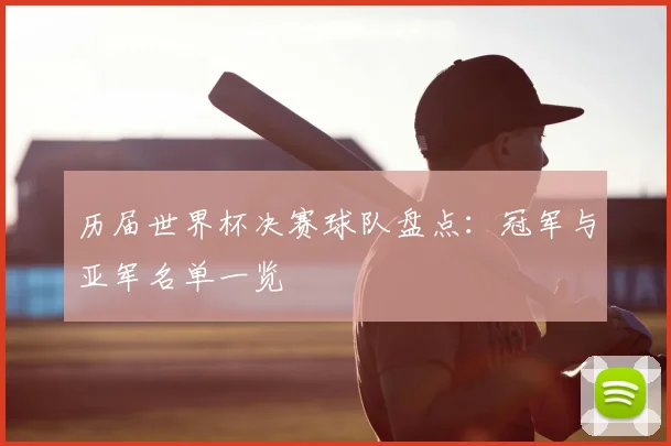 历届世界杯决赛球队盘点：冠军与亚军名单一览