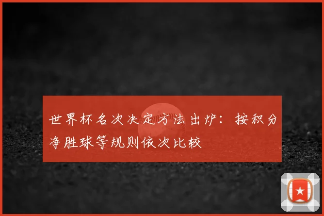 世界杯名次决定方法出炉：按积分净胜球等规则依次比较