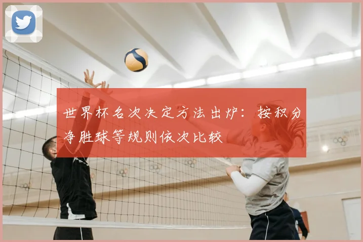 世界杯名次决定方法出炉:按积分净胜球等规则依次比较