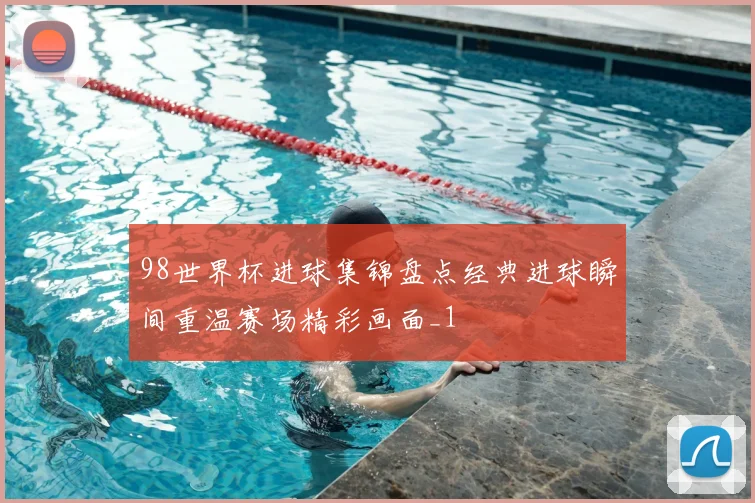 98世界杯进球集锦盘点经典进球瞬间重温赛场精彩画面_1