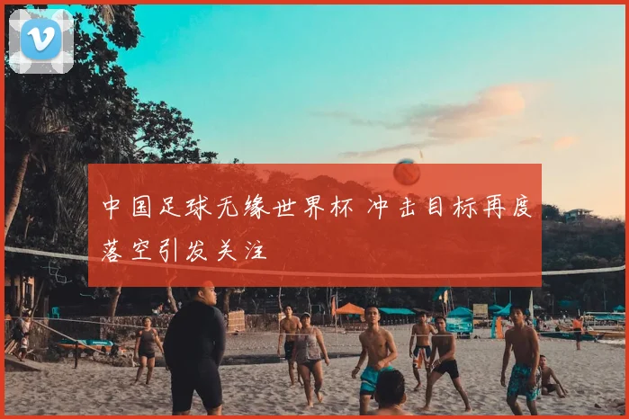 中国足球无缘世界杯 冲击目标再度落空引发关注