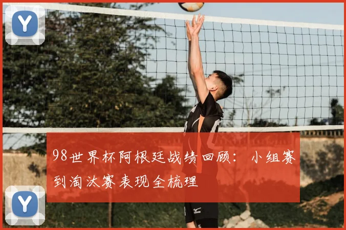 98世界杯阿根廷战绩回顾:小组赛到淘汰赛表现全梳理