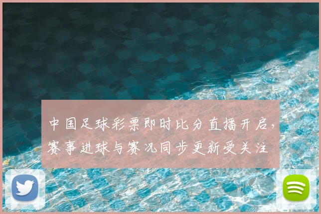 中国足球彩票即时比分直播开启，赛事进球与赛况同步更新受关注