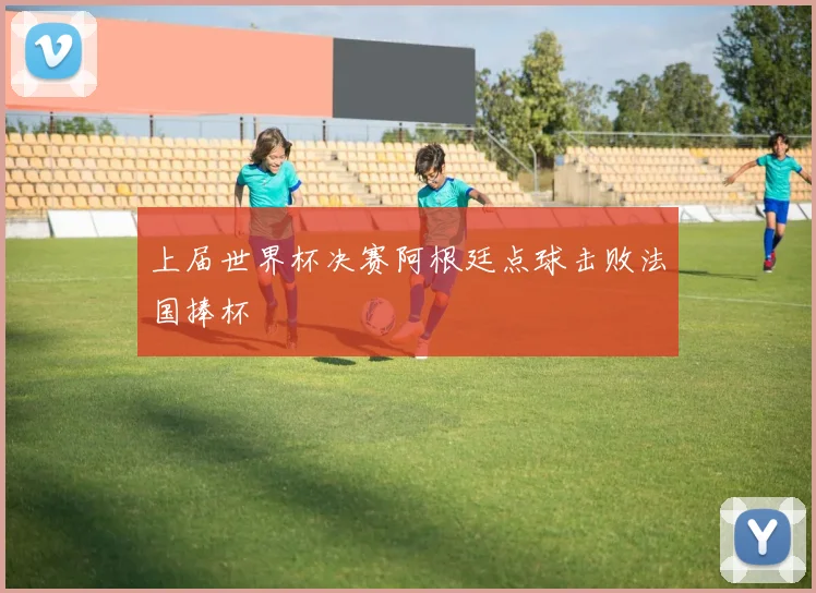 上届世界杯决赛阿根廷点球击败法国捧杯