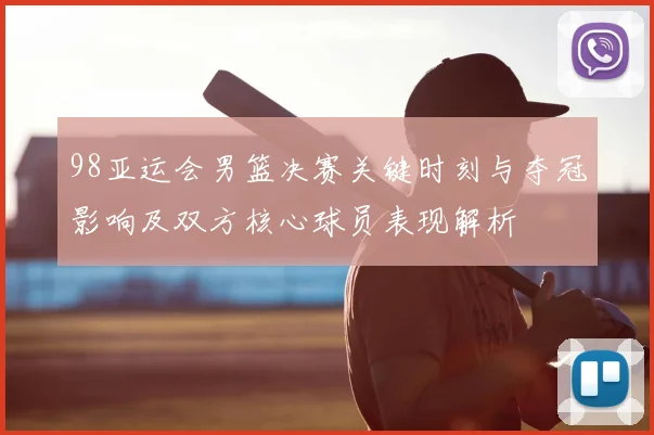 98亚运会男篮决赛关键时刻与夺冠影响及双方核心球员表现解析