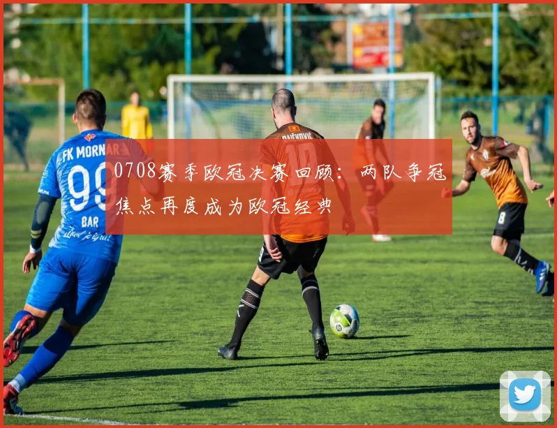 0708赛季欧冠决赛回顾:两队争冠焦点再度成为欧冠经典