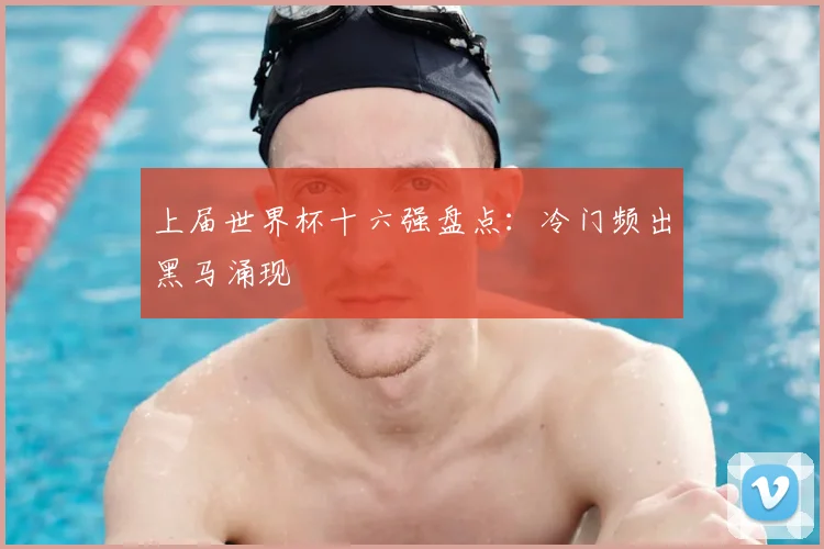 上届世界杯十六强盘点：冷门频出黑马涌现