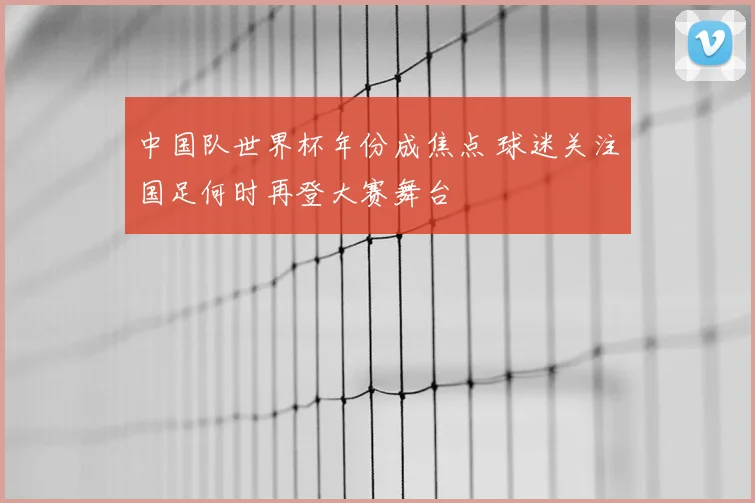 中国队世界杯年份成焦点 球迷关注国足何时再登大赛舞台