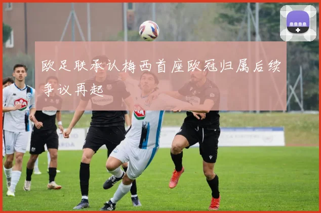 欧足联承认梅西首座欧冠归属后续争议再起