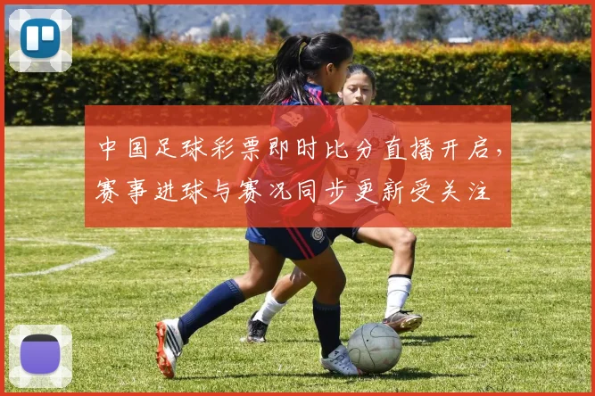 中国足球彩票即时比分直播开启，赛事进球与赛况同步更新受关注