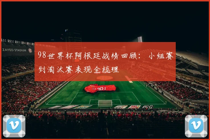98世界杯阿根廷战绩回顾：小组赛到淘汰赛表现全梳理