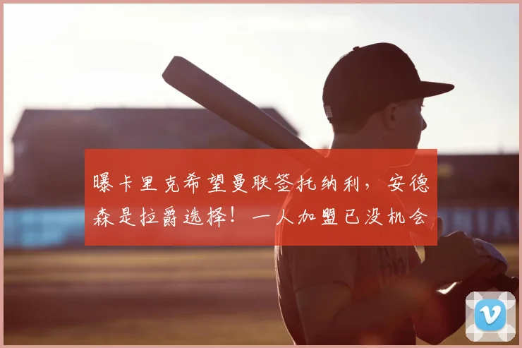 曝卡里克希望曼联签托纳利，安德森是拉爵选择！一人加盟已没机会