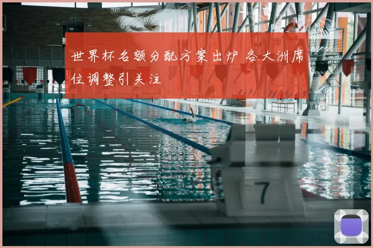 世界杯名额分配方案出炉 各大洲席位调整引关注